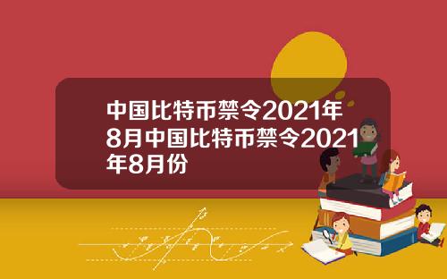 中国比特币禁令2021年8月中国比特币禁令2021年8月份