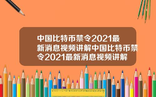 中国比特币禁令2021最新消息视频讲解中国比特币禁令2021最新消息视频讲解大全