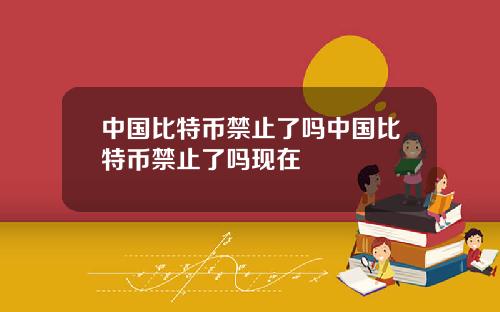 中国比特币禁止了吗中国比特币禁止了吗现在
