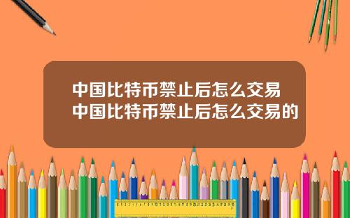 中国比特币禁止后怎么交易中国比特币禁止后怎么交易的