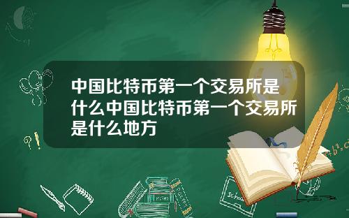 中国比特币第一个交易所是什么中国比特币第一个交易所是什么地方