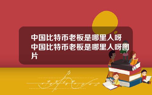 中国比特币老板是哪里人呀中国比特币老板是哪里人呀图片