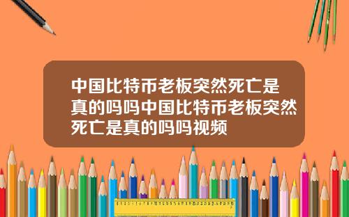 中国比特币老板突然死亡是真的吗吗中国比特币老板突然死亡是真的吗吗视频