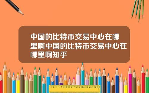 中国的比特币交易中心在哪里啊中国的比特币交易中心在哪里啊知乎