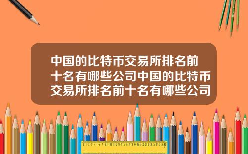 中国的比特币交易所排名前十名有哪些公司中国的比特币交易所排名前十名有哪些公司上市