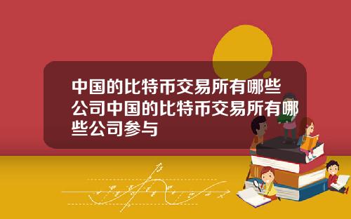 中国的比特币交易所有哪些公司中国的比特币交易所有哪些公司参与