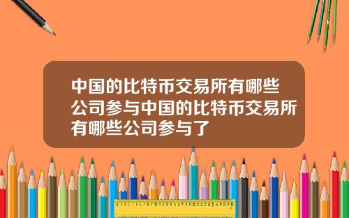中国的比特币交易所有哪些公司参与中国的比特币交易所有哪些公司参与了