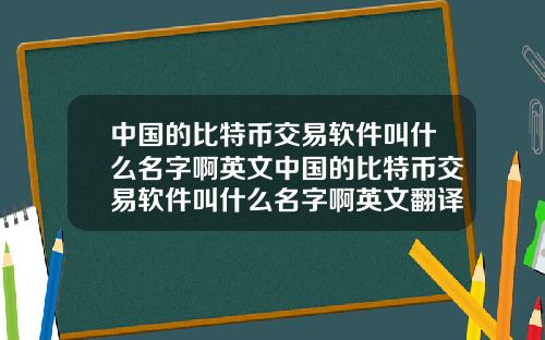 中国的比特币交易软件叫什么名字啊英文中国的比特币交易软件叫什么名字啊英文翻译