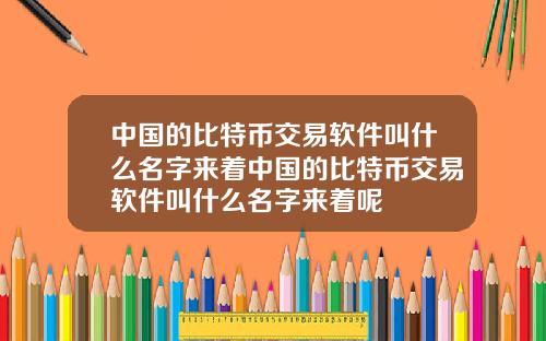 中国的比特币交易软件叫什么名字来着中国的比特币交易软件叫什么名字来着呢