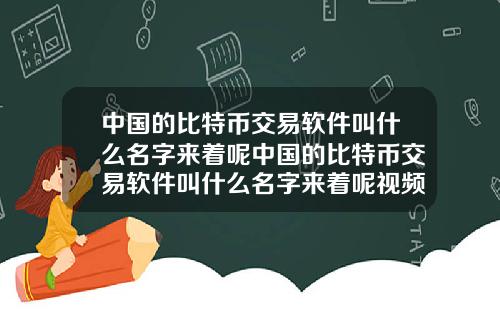 中国的比特币交易软件叫什么名字来着呢中国的比特币交易软件叫什么名字来着呢视频