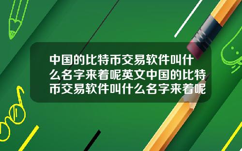 中国的比特币交易软件叫什么名字来着呢英文中国的比特币交易软件叫什么名字来着呢英文翻译