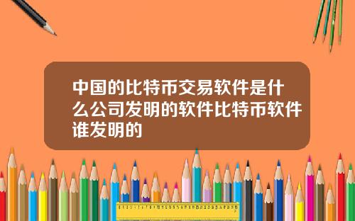 中国的比特币交易软件是什么公司发明的软件比特币软件谁发明的