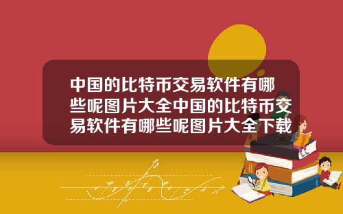 中国的比特币交易软件有哪些呢图片大全中国的比特币交易软件有哪些呢图片大全下载