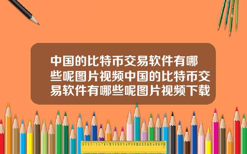 中国的比特币交易软件有哪些呢图片视频中国的比特币交易软件有哪些呢图片视频下载