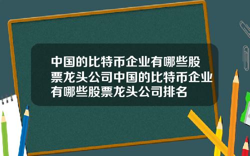 中国的比特币企业有哪些股票龙头公司中国的比特币企业有哪些股票龙头公司排名