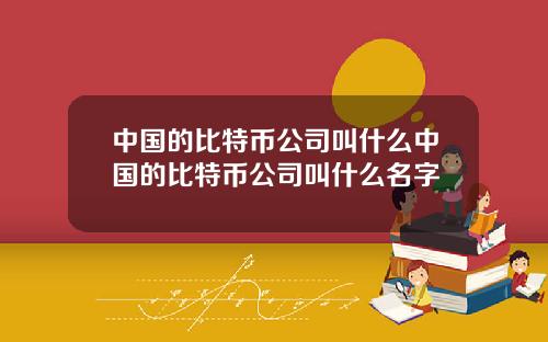 中国的比特币公司叫什么中国的比特币公司叫什么名字
