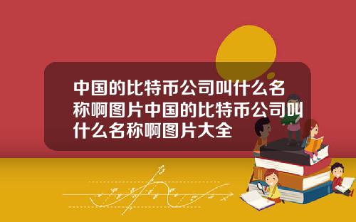 中国的比特币公司叫什么名称啊图片中国的比特币公司叫什么名称啊图片大全