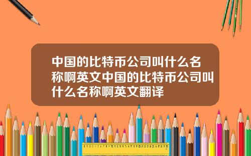 中国的比特币公司叫什么名称啊英文中国的比特币公司叫什么名称啊英文翻译