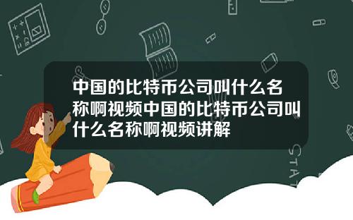 中国的比特币公司叫什么名称啊视频中国的比特币公司叫什么名称啊视频讲解