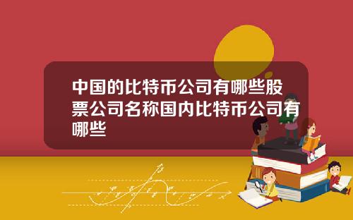 中国的比特币公司有哪些股票公司名称国内比特币公司有哪些
