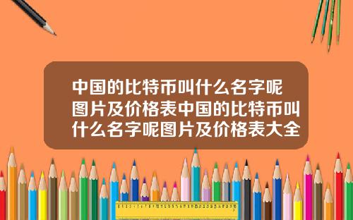 中国的比特币叫什么名字呢图片及价格表中国的比特币叫什么名字呢图片及价格表大全