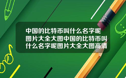 中国的比特币叫什么名字呢图片大全大图中国的比特币叫什么名字呢图片大全大图高清