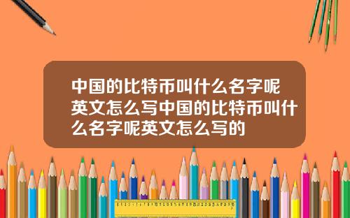 中国的比特币叫什么名字呢英文怎么写中国的比特币叫什么名字呢英文怎么写的