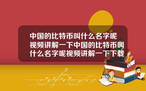中国的比特币叫什么名字呢视频讲解一下中国的比特币叫什么名字呢视频讲解一下下载