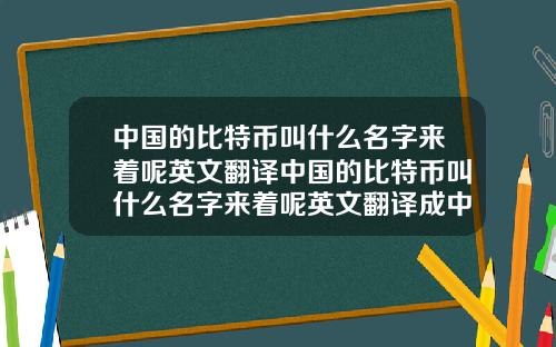 中国的比特币叫什么名字来着呢英文翻译中国的比特币叫什么名字来着呢英文翻译成中文