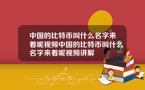 中国的比特币叫什么名字来着呢视频中国的比特币叫什么名字来着呢视频讲解