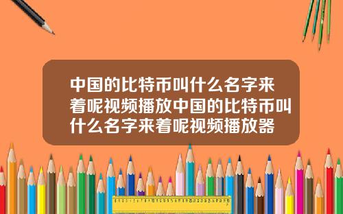 中国的比特币叫什么名字来着呢视频播放中国的比特币叫什么名字来着呢视频播放器