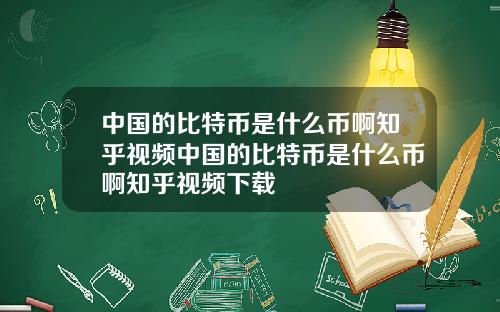 中国的比特币是什么币啊知乎视频中国的比特币是什么币啊知乎视频下载
