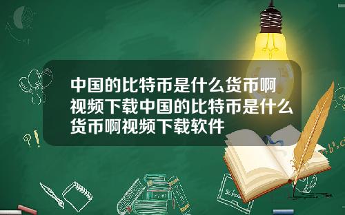 中国的比特币是什么货币啊视频下载中国的比特币是什么货币啊视频下载软件