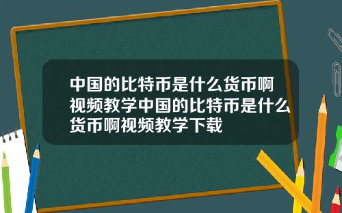 中国的比特币是什么货币啊视频教学中国的比特币是什么货币啊视频教学下载