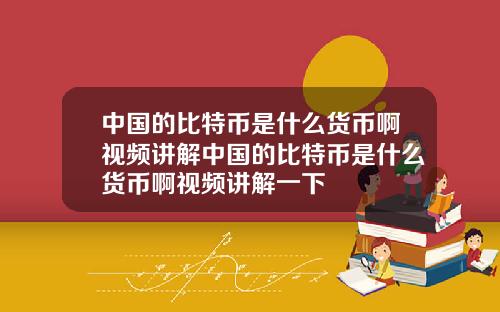 中国的比特币是什么货币啊视频讲解中国的比特币是什么货币啊视频讲解一下