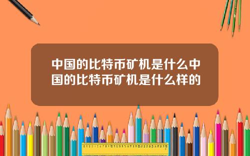 中国的比特币矿机是什么中国的比特币矿机是什么样的