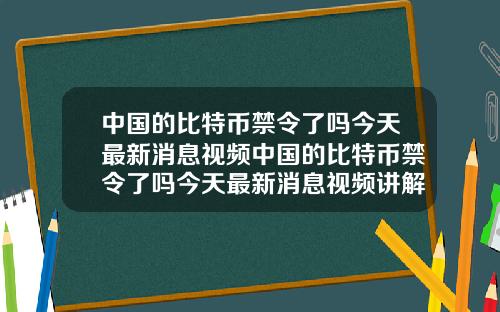 中国的比特币禁令了吗今天最新消息视频中国的比特币禁令了吗今天最新消息视频讲解