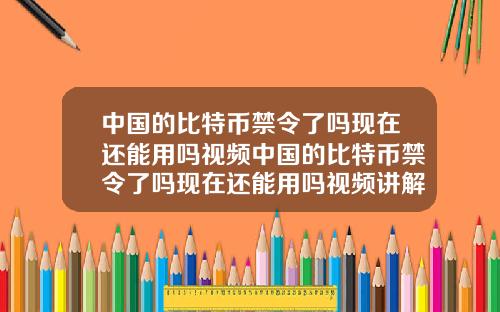 中国的比特币禁令了吗现在还能用吗视频中国的比特币禁令了吗现在还能用吗视频讲解