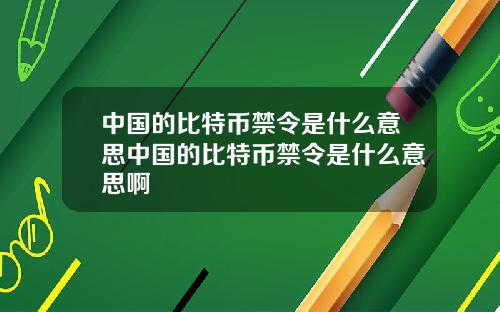 中国的比特币禁令是什么意思中国的比特币禁令是什么意思啊