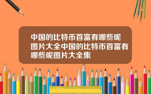 中国的比特币首富有哪些呢图片大全中国的比特币首富有哪些呢图片大全集