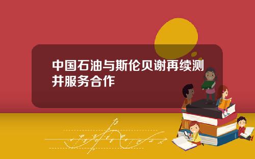中国石油与斯伦贝谢再续测井服务合作