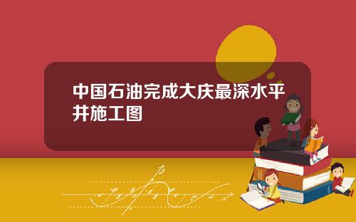 中国石油完成大庆最深水平井施工图
