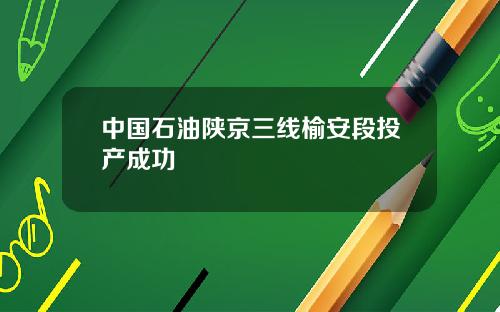 中国石油陕京三线榆安段投产成功