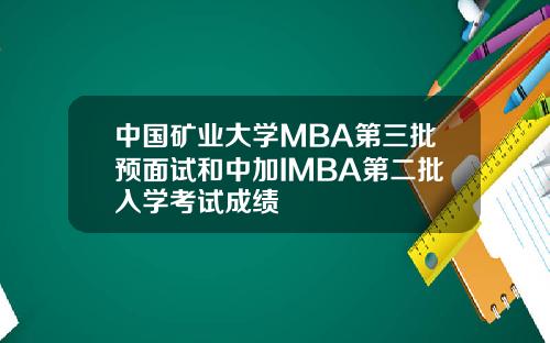 中国矿业大学MBA第三批预面试和中加IMBA第二批入学考试成绩