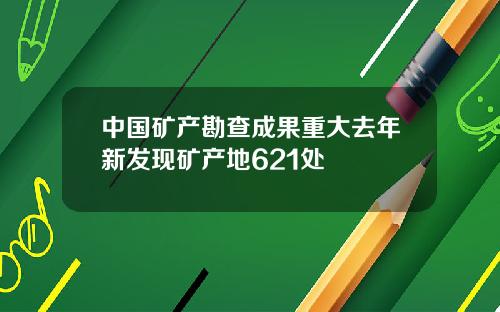 中国矿产勘查成果重大去年新发现矿产地621处