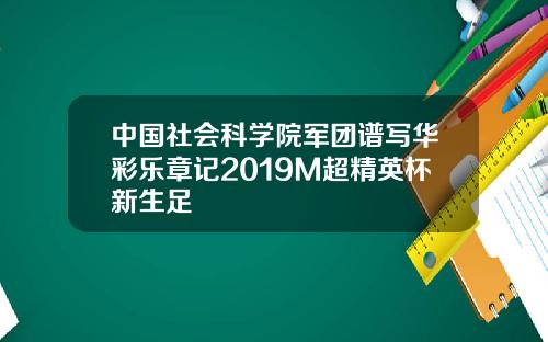 中国社会科学院军团谱写华彩乐章记2019M超精英杯新生足