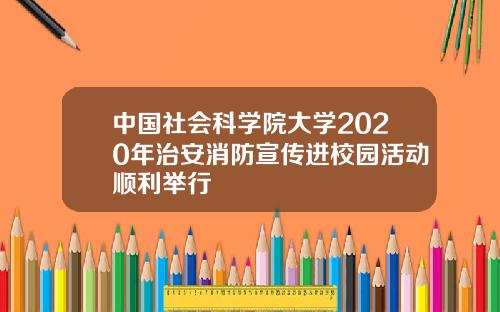 中国社会科学院大学2020年治安消防宣传进校园活动顺利举行