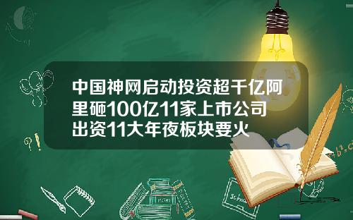 中国神网启动投资超千亿阿里砸100亿11家上市公司出资11大年夜板块要火