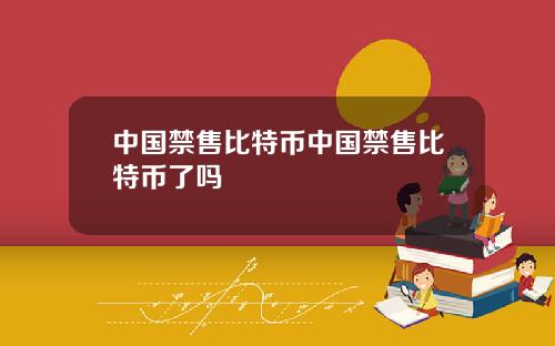 中国禁售比特币中国禁售比特币了吗
