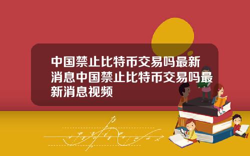 中国禁止比特币交易吗最新消息中国禁止比特币交易吗最新消息视频